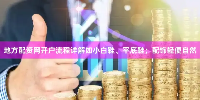 地方配资网开户流程详解如小白鞋、平底鞋；配饰轻便自然