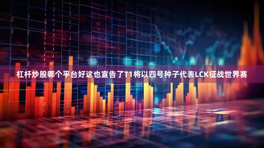 杠杆炒股哪个平台好这也宣告了T1将以四号种子代表LCK征战世界赛