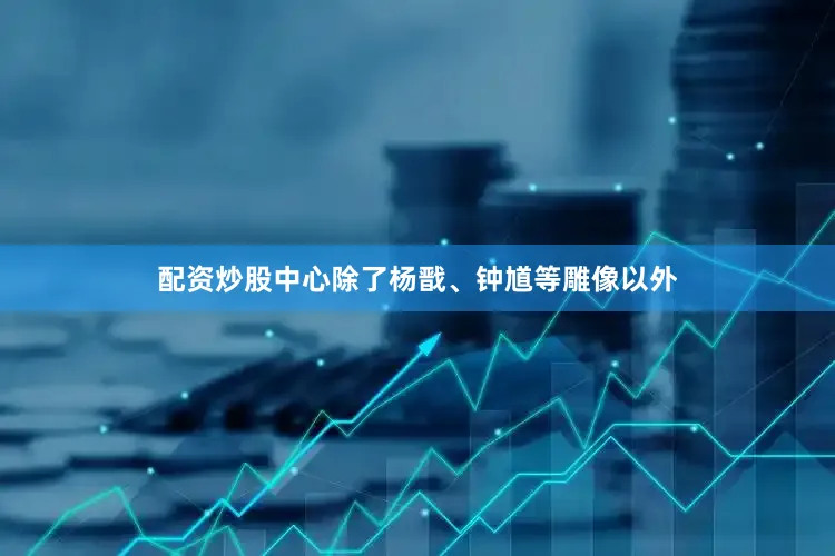 配资炒股中心除了杨戬、钟馗等雕像以外