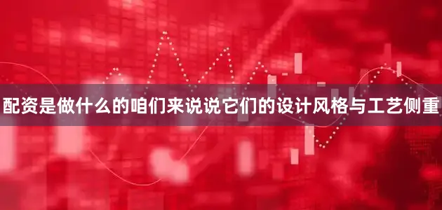 配资是做什么的咱们来说说它们的设计风格与工艺侧重