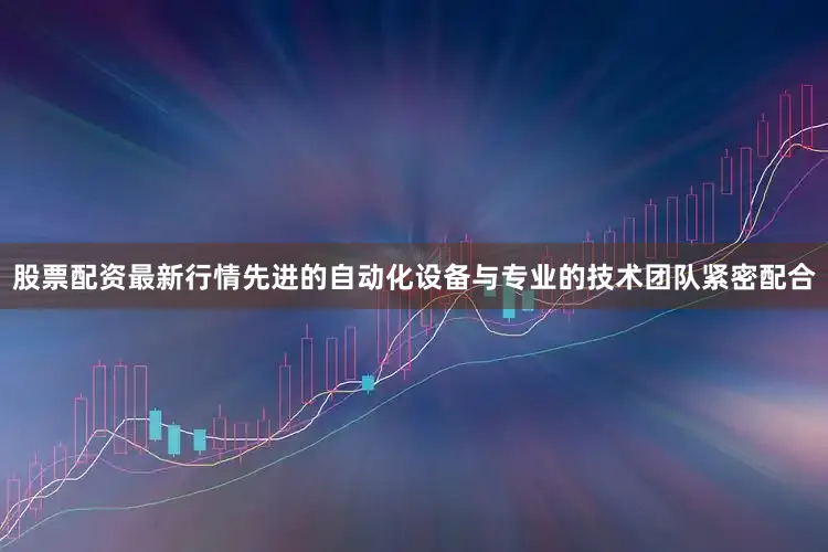 股票配资最新行情先进的自动化设备与专业的技术团队紧密配合