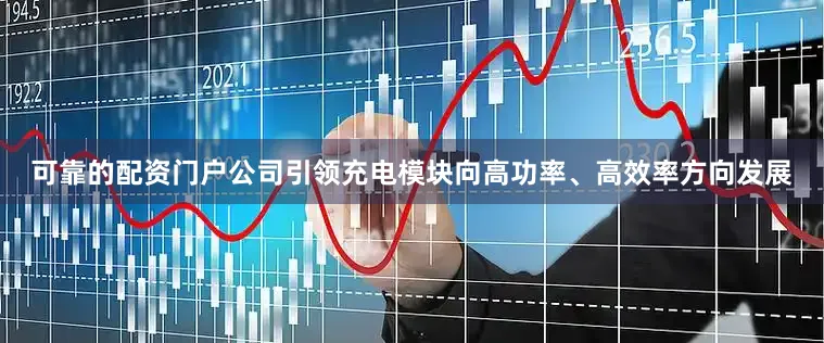 可靠的配资门户公司引领充电模块向高功率、高效率方向发展