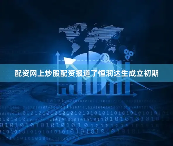 配资网上炒股配资报道了恒润达生成立初期