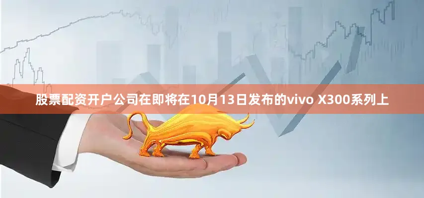 股票配资开户公司在即将在10月13日发布的vivo X300系列上